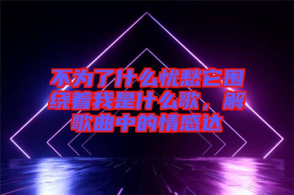 不為了什么憂愁它圍繞著我是什么歌，解歌曲中的情感達(dá)