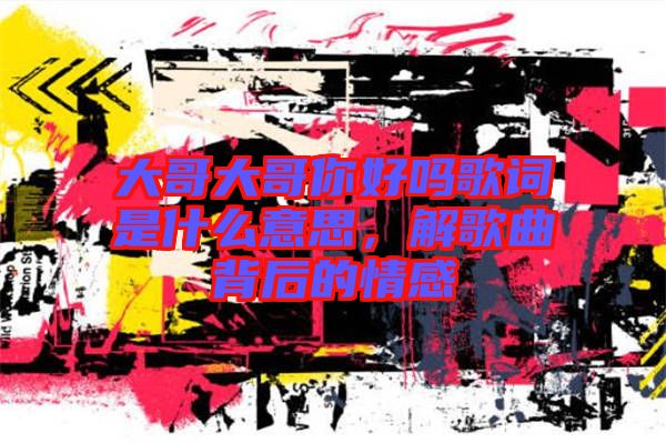 大哥大哥你好嗎歌詞是什么意思，解歌曲背后的情感
