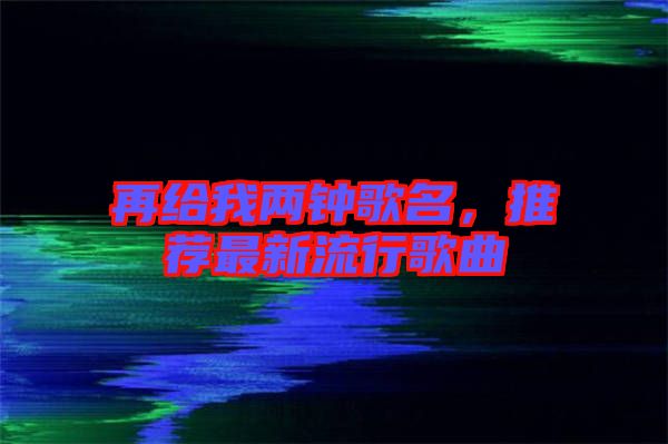 再給我兩鐘歌名，推薦最新流行歌曲