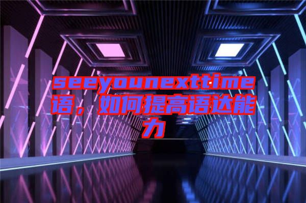 seeyounexttime語，如何提高語達(dá)能力