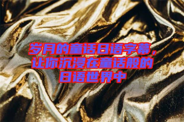 歲月的童話日語字幕，讓你沉浸在童話般的日語世界中