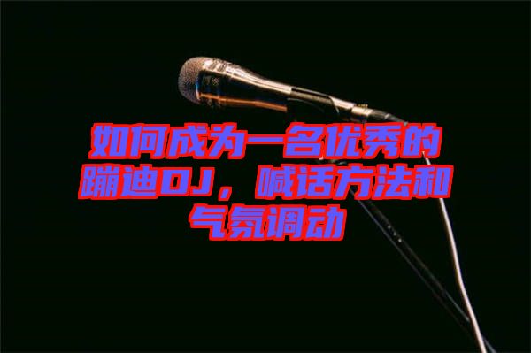 如何成為一名優(yōu)秀的蹦迪DJ，喊話方法和氣氛調(diào)動(dòng)