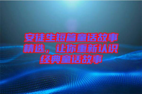 安徒生短篇童話故事精選，讓你重新認(rèn)識經(jīng)典童話故事