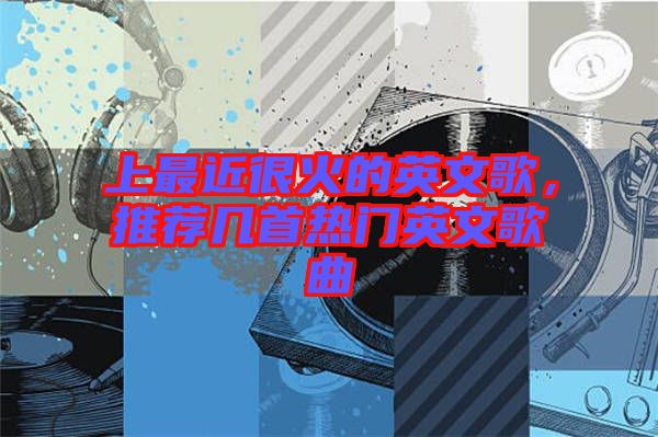 上最近很火的英文歌，推薦幾首熱門英文歌曲