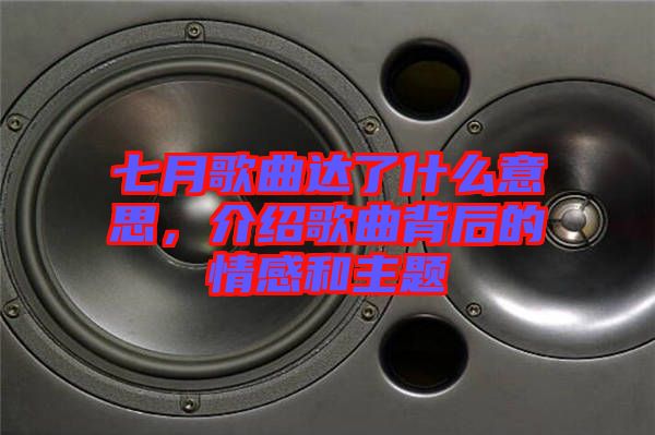 七月歌曲達了什么意思，介紹歌曲背后的情感和主題