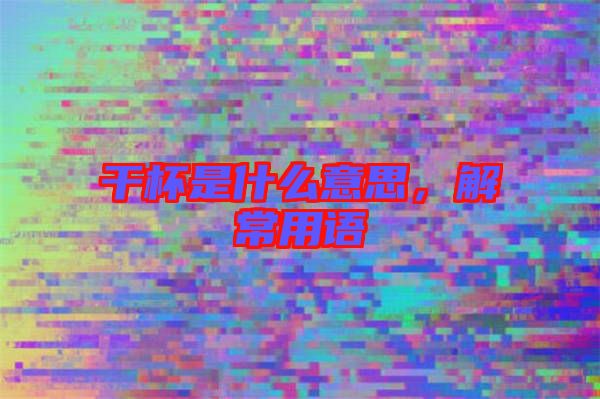 干杯是什么意思，解常用語