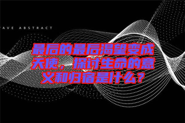最后的最后渴望變成天使，探討生命的意義和歸宿是什么？