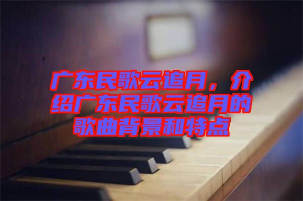 廣東民歌云追月，介紹廣東民歌云追月的歌曲背景和特點(diǎn)