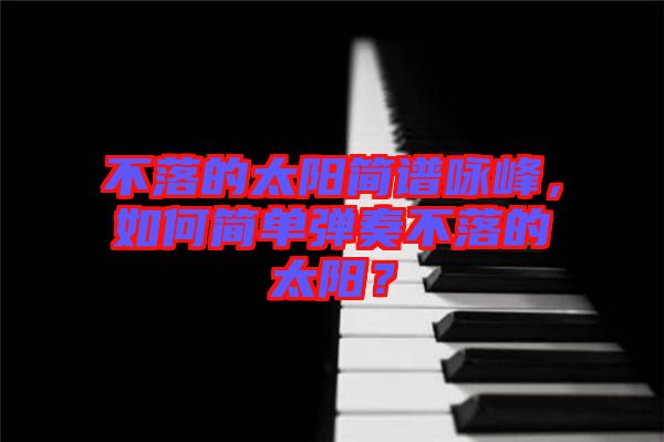 不落的太陽簡譜詠峰，如何簡單彈奏不落的太陽？
