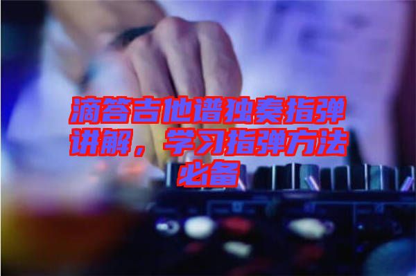 滴答吉他譜獨(dú)奏指彈講解，學(xué)習(xí)指彈方法必備