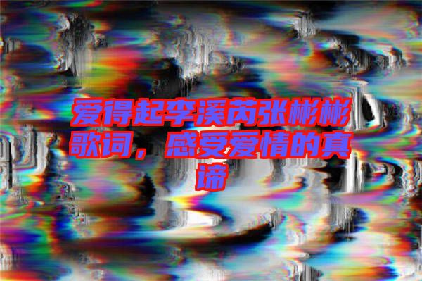 愛得起李溪芮張彬彬歌詞，感受愛情的真諦