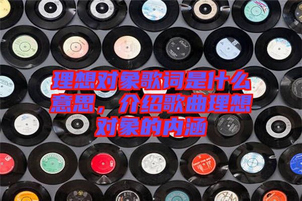 理想對象歌詞是什么意思，介紹歌曲理想對象的內(nèi)涵