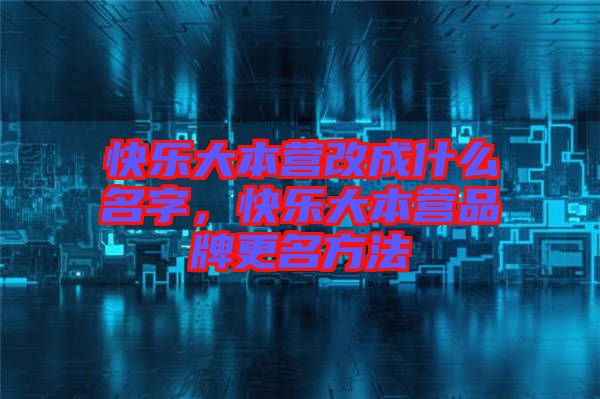 快樂大本營(yíng)改成什么名字，快樂大本營(yíng)品牌更名方法