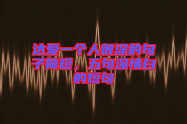 達(dá)愛(ài)一個(gè)人很深的句子簡(jiǎn)短，五句深情白的短句