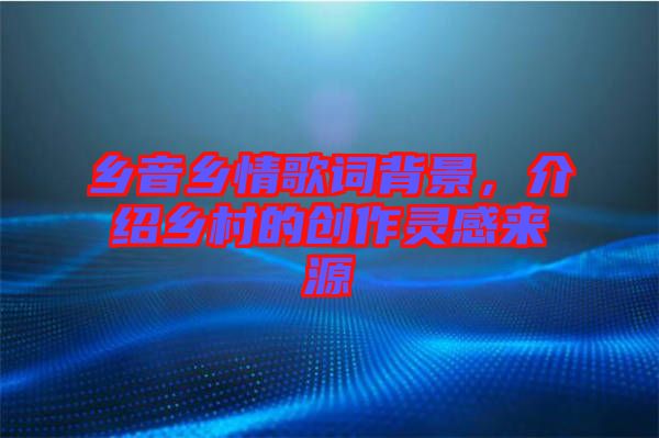 鄉(xiāng)音鄉(xiāng)情歌詞背景，介紹鄉(xiāng)村的創(chuàng)作靈感來源