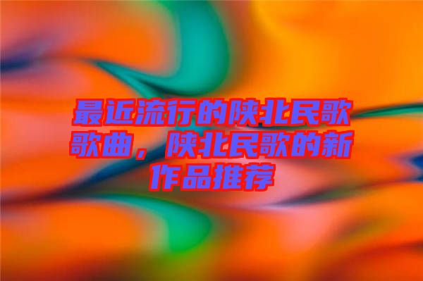 最近流行的陜北民歌歌曲，陜北民歌的新作品推薦