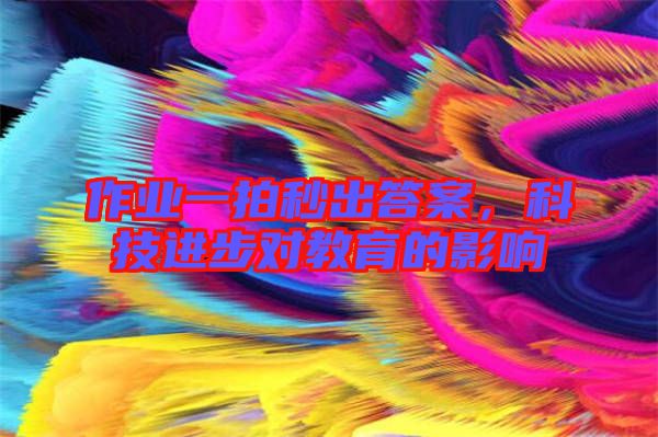 作業(yè)一拍秒出答案，科技進步對教育的影響