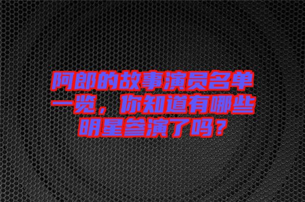 阿郎的故事演員名單一覽，你知道有哪些明星參演了嗎？