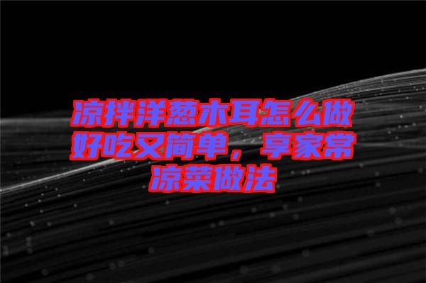 涼拌洋蔥木耳怎么做好吃又簡(jiǎn)單，享家常涼菜做法