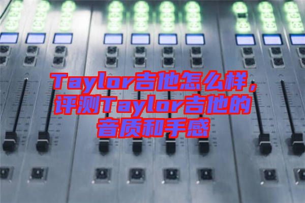 Taylor吉他怎么樣，評(píng)測(cè)Taylor吉他的音質(zhì)和手感