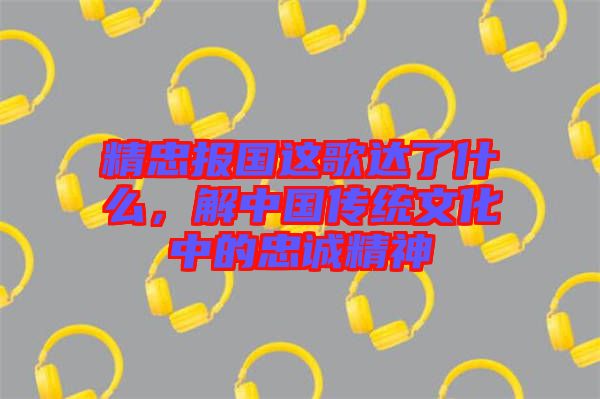 精忠報國這歌達(dá)了什么，解中國傳統(tǒng)文化中的忠誠精神