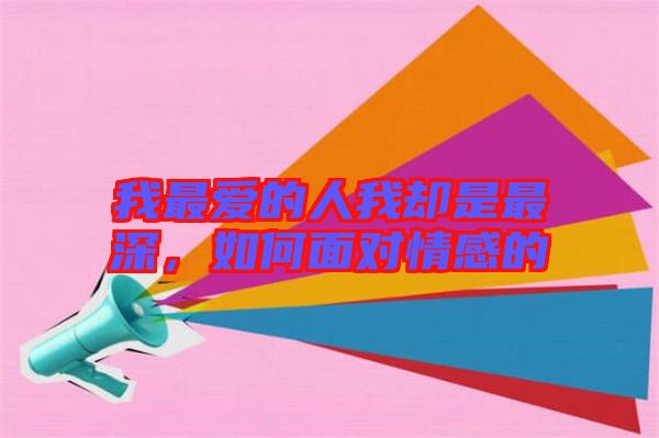 我最?lèi)?ài)的人我卻是最深，如何面對(duì)情感的