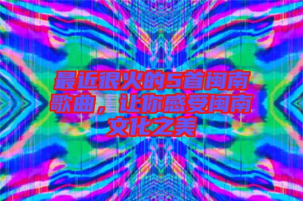 最近很火的5首閩南歌曲，讓你感受閩南文化之美
