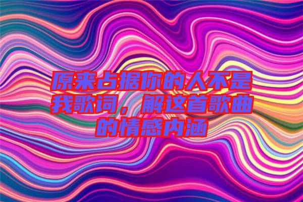 原來占據(jù)你的人不是我歌詞，解這首歌曲的情感內(nèi)涵