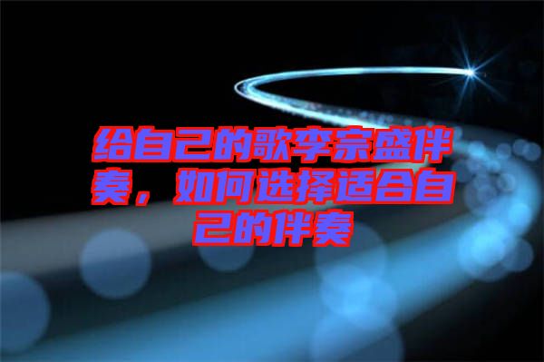 給自己的歌李宗盛伴奏，如何選擇適合自己的伴奏