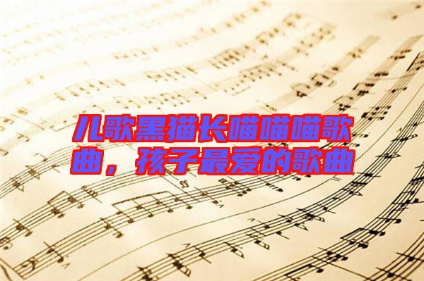 兒歌黑貓長(zhǎng)喵喵喵歌曲，孩子最愛(ài)的歌曲