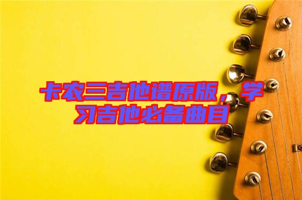 卡農(nóng)三吉他譜原版，學習吉他必備曲目