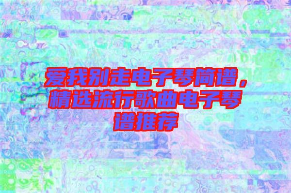 愛(ài)我別走電子琴簡(jiǎn)譜，精選流行歌曲電子琴譜推薦