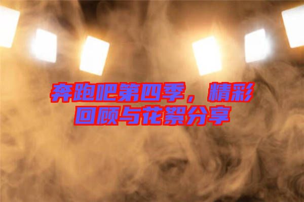 奔跑吧第四季，精彩回顧與花絮分享