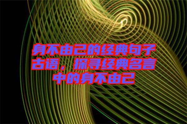 身不由己的經(jīng)典句子古語，探尋經(jīng)典名言中的身不由己