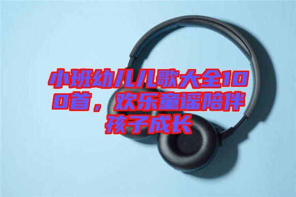 小班幼兒兒歌大全100首，歡樂童謠陪伴孩子成長