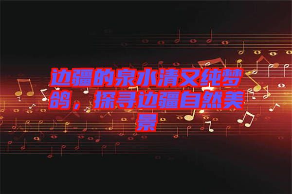 邊疆的泉水清又純夢鴿，探尋邊疆自然美景