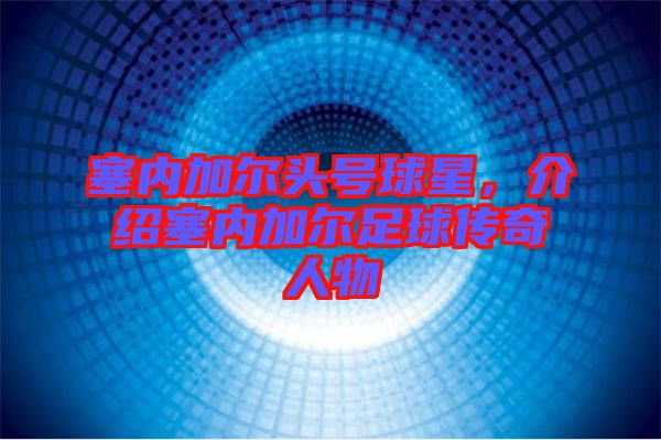 塞內(nèi)加爾頭號球星，介紹塞內(nèi)加爾足球傳奇人物