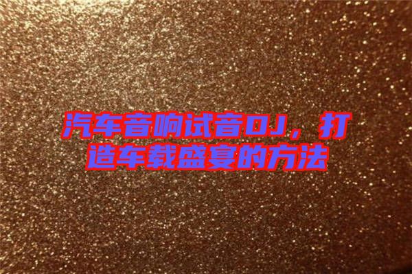 汽車音響試音DJ，打造車載盛宴的方法