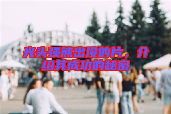 光頭強(qiáng)熊出沒的片，介紹其成功的秘密