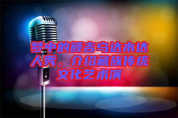 夢(mèng)中的額吉烏達(dá)木達(dá)人秀，介紹藏族傳統(tǒng)文化藝術(shù)演