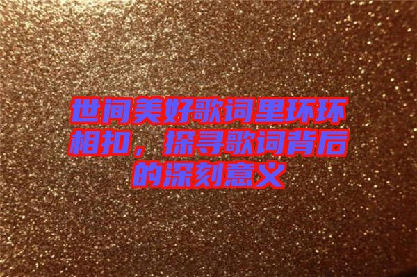 世間美好歌詞里環(huán)環(huán)相扣，探尋歌詞背后的深刻意義