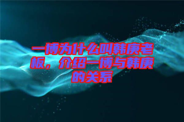 一博為什么叫韓庚老板，介紹一博與韓庚的關(guān)系