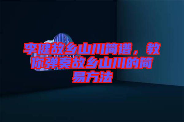 李健故鄉(xiāng)山川簡譜，教你彈奏故鄉(xiāng)山川的簡易方法