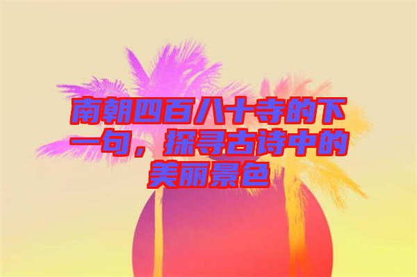 南朝四百八十寺的下一句，探尋古詩中的美麗景色
