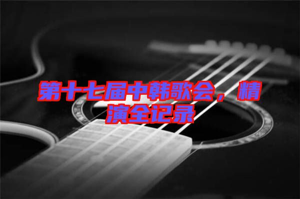 第十七屆中韓歌會，精演全記錄