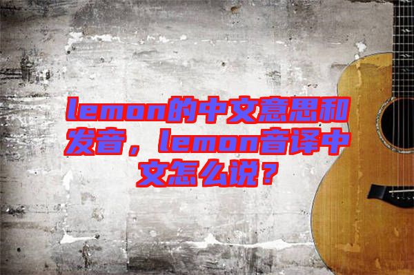 lemon的中文意思和發(fā)音，lemon音譯中文怎么說？
