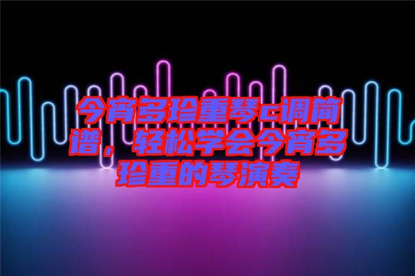 今宵多珍重琴c調(diào)簡(jiǎn)譜，輕松學(xué)會(huì)今宵多珍重的琴演奏
