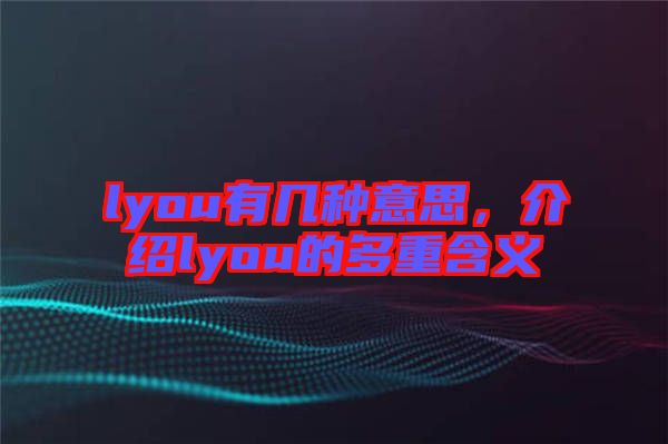 lyou有幾種意思，介紹lyou的多重含義