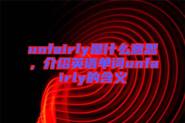 unfairly是什么意思，介紹英語單詞unfairly的含義