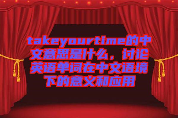 takeyourtime的中文意思是什么，討論英語單詞在中文語境下的意義和應(yīng)用